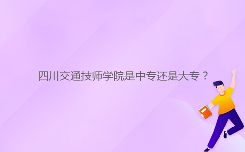 四川交通技师学院是中专还是大专？