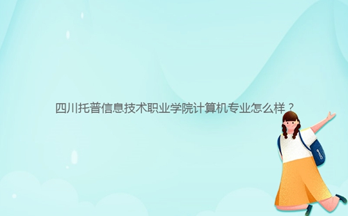 四川托普信息技术职业学院计算机专业怎么样？