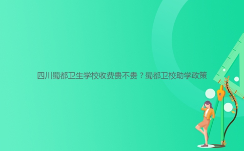 四川蜀都卫生学校收费贵不贵？蜀都卫校助学政策