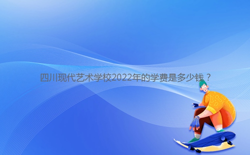 四川现代艺术学校2022年的学费是多少钱？