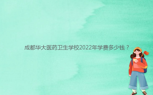 成都华大医药卫生学校2022年学费多少钱？