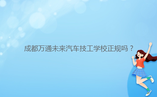 成都万通未来汽车技工学校正规吗？